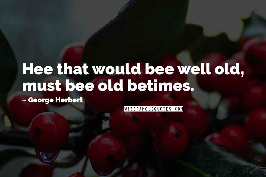 George Herbert Quotes: Hee that would bee well old, must bee old betimes.