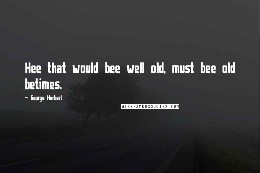 George Herbert Quotes: Hee that would bee well old, must bee old betimes.