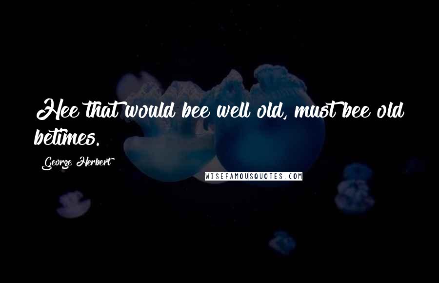 George Herbert Quotes: Hee that would bee well old, must bee old betimes.