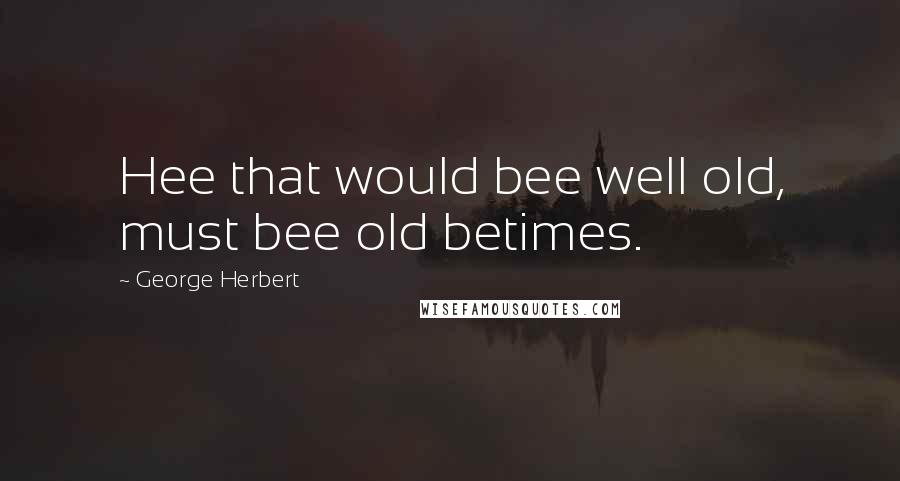 George Herbert Quotes: Hee that would bee well old, must bee old betimes.