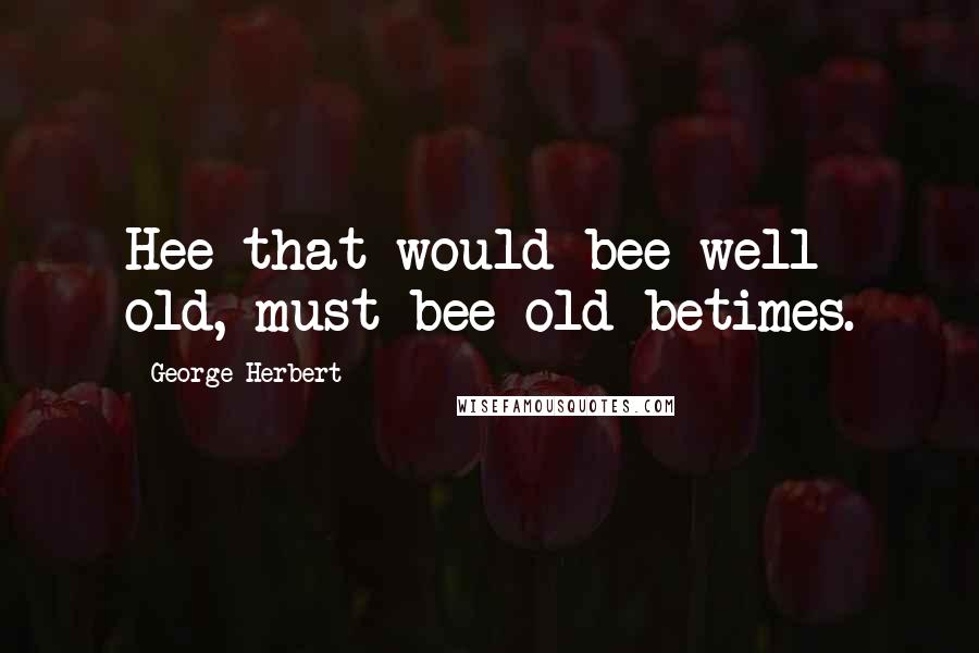 George Herbert Quotes: Hee that would bee well old, must bee old betimes.