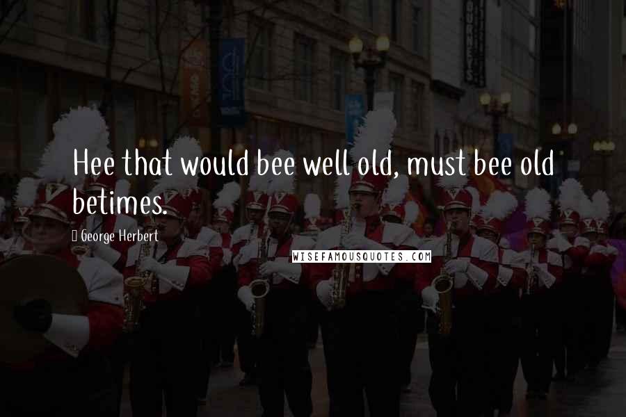 George Herbert Quotes: Hee that would bee well old, must bee old betimes.