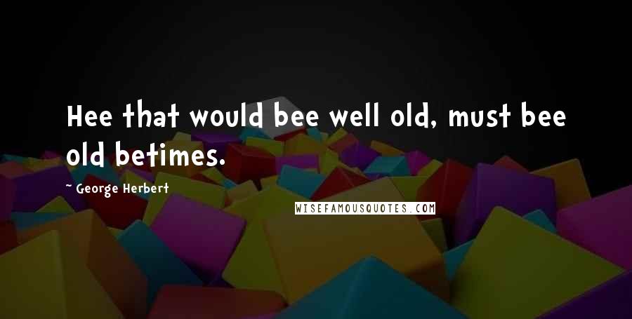 George Herbert Quotes: Hee that would bee well old, must bee old betimes.