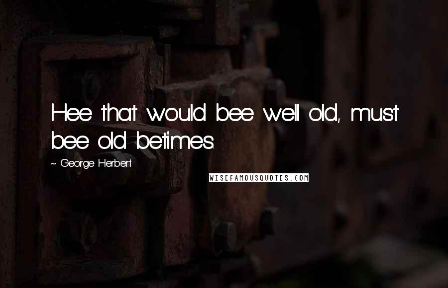 George Herbert Quotes: Hee that would bee well old, must bee old betimes.