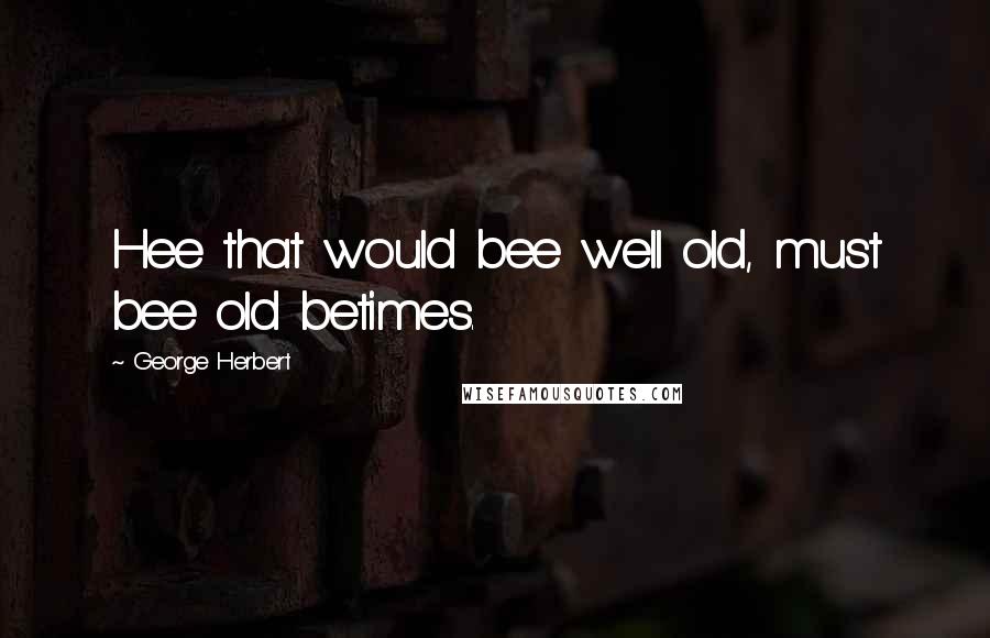 George Herbert Quotes: Hee that would bee well old, must bee old betimes.