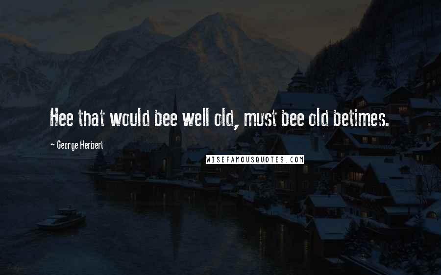 George Herbert Quotes: Hee that would bee well old, must bee old betimes.