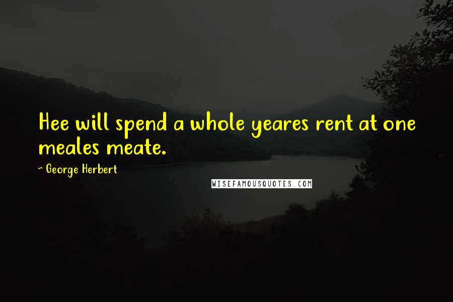 George Herbert Quotes: Hee will spend a whole yeares rent at one meales meate.