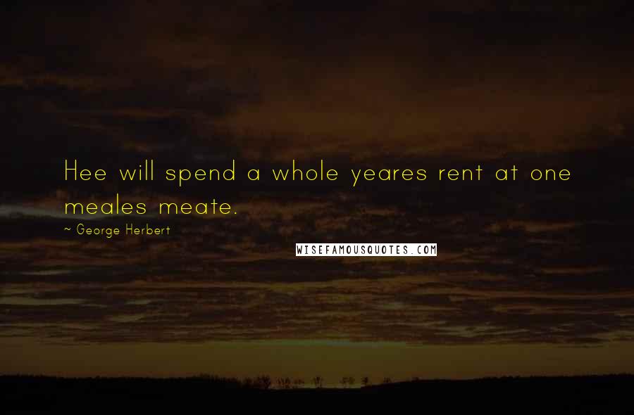 George Herbert Quotes: Hee will spend a whole yeares rent at one meales meate.