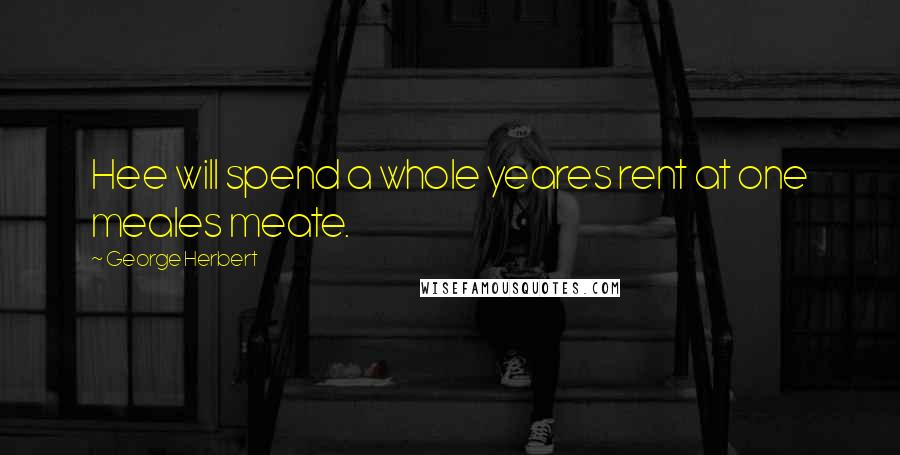 George Herbert Quotes: Hee will spend a whole yeares rent at one meales meate.