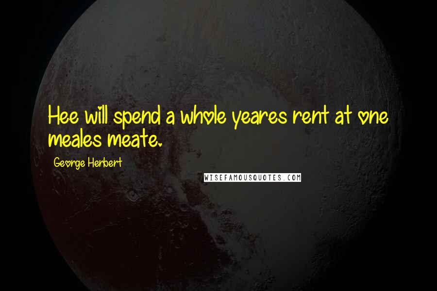 George Herbert Quotes: Hee will spend a whole yeares rent at one meales meate.