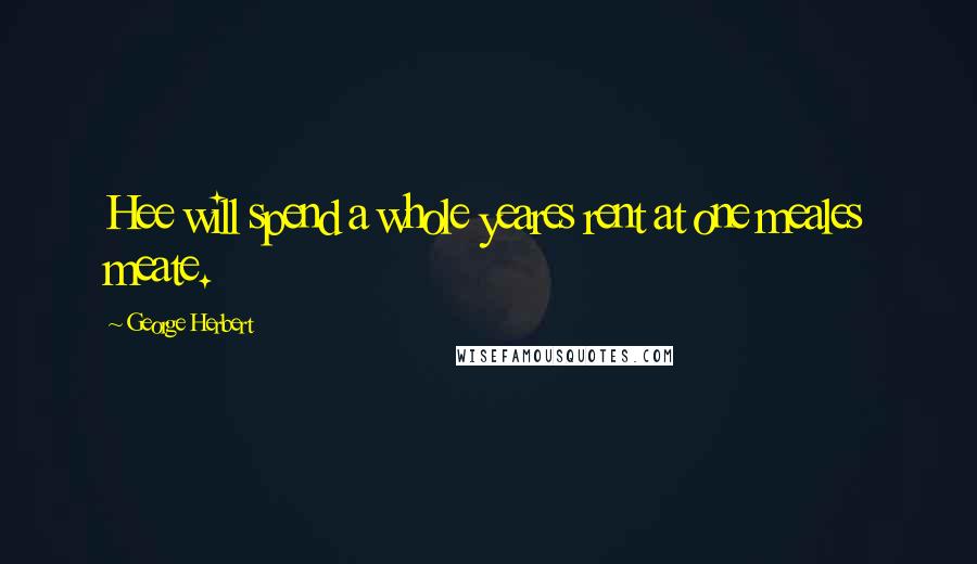 George Herbert Quotes: Hee will spend a whole yeares rent at one meales meate.