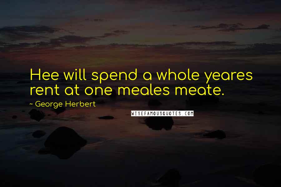 George Herbert Quotes: Hee will spend a whole yeares rent at one meales meate.