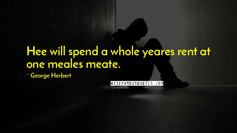 George Herbert Quotes: Hee will spend a whole yeares rent at one meales meate.