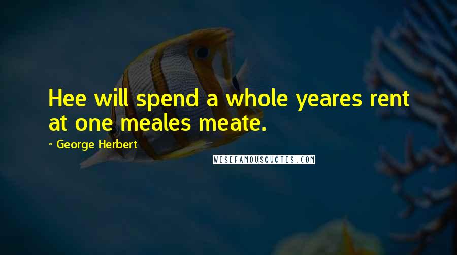 George Herbert Quotes: Hee will spend a whole yeares rent at one meales meate.