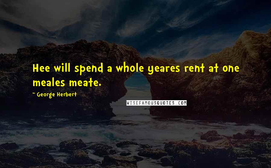 George Herbert Quotes: Hee will spend a whole yeares rent at one meales meate.