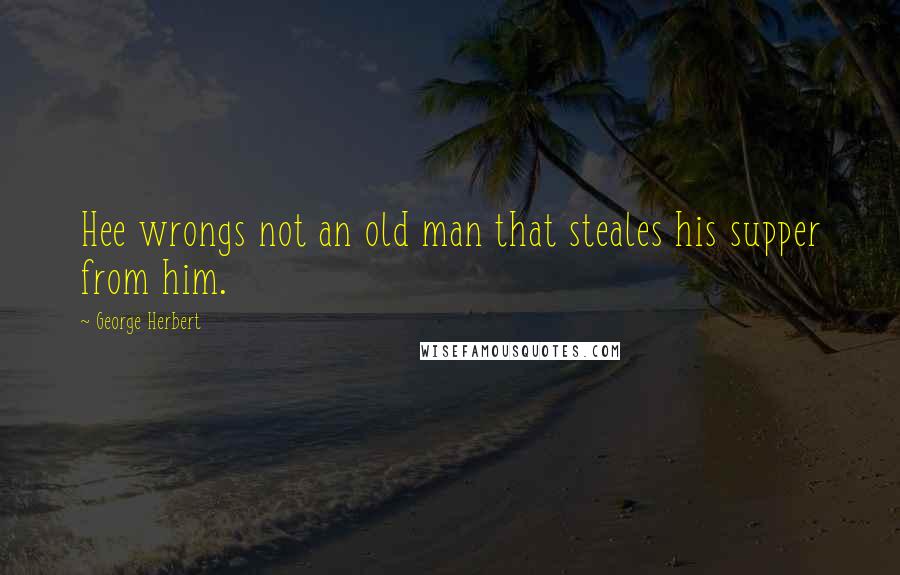 George Herbert Quotes: Hee wrongs not an old man that steales his supper from him.