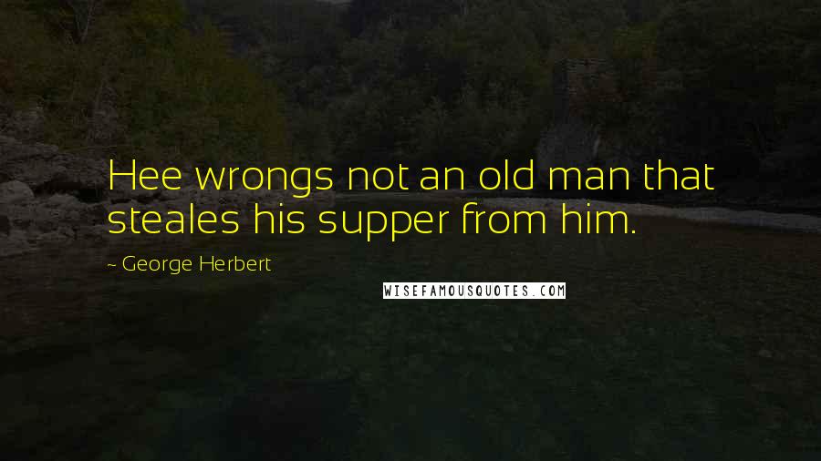 George Herbert Quotes: Hee wrongs not an old man that steales his supper from him.