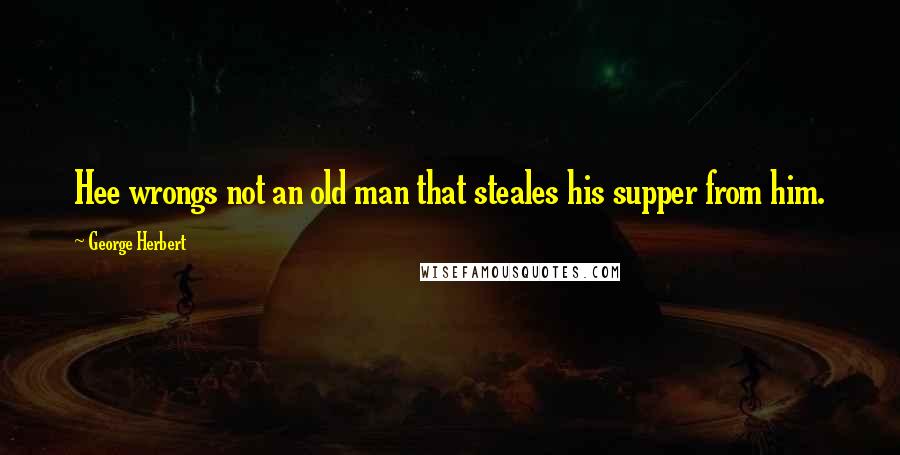 George Herbert Quotes: Hee wrongs not an old man that steales his supper from him.