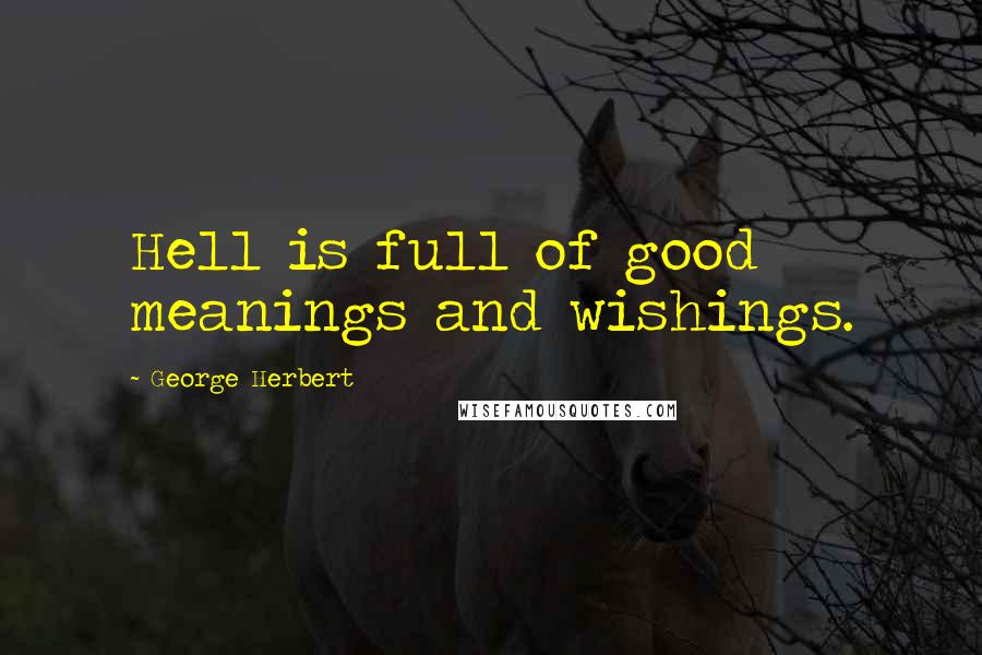 George Herbert Quotes: Hell is full of good meanings and wishings.
