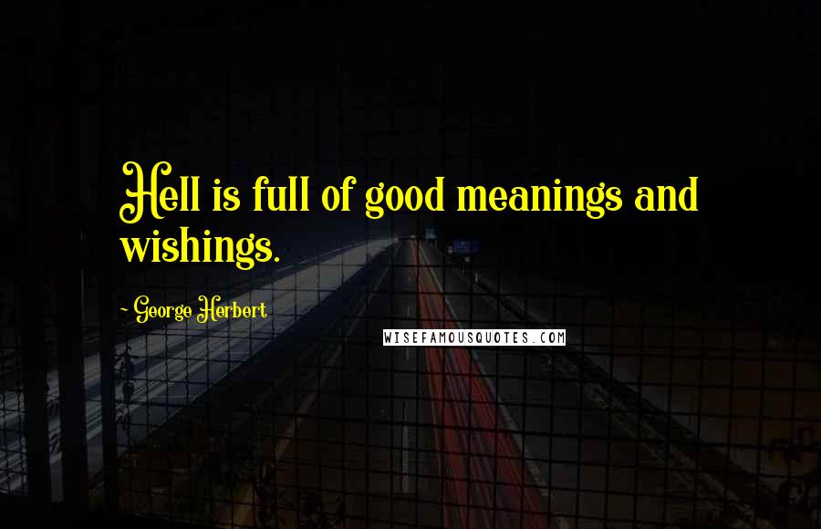 George Herbert Quotes: Hell is full of good meanings and wishings.