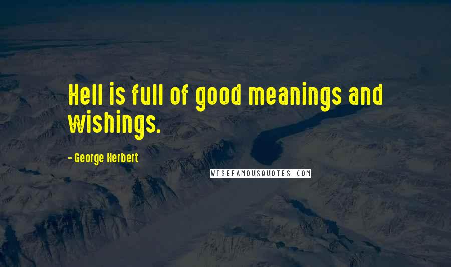 George Herbert Quotes: Hell is full of good meanings and wishings.