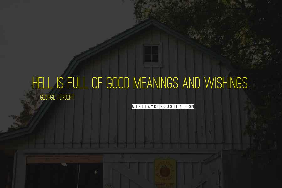 George Herbert Quotes: Hell is full of good meanings and wishings.