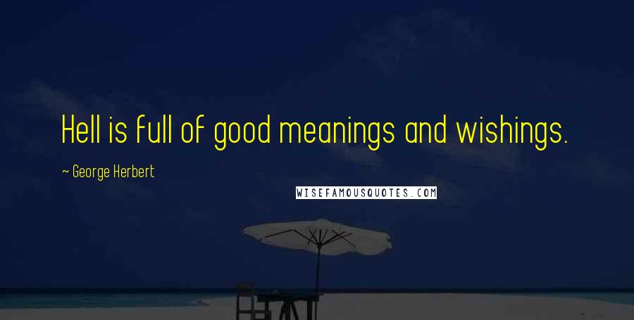 George Herbert Quotes: Hell is full of good meanings and wishings.