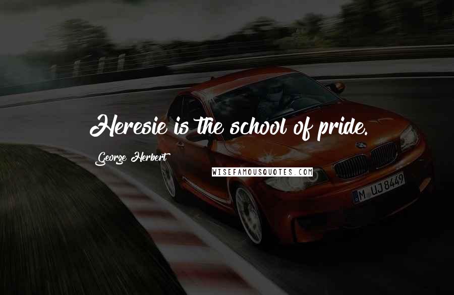 George Herbert Quotes: Heresie is the school of pride.