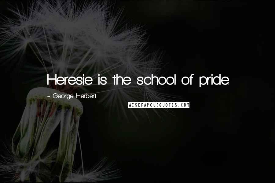 George Herbert Quotes: Heresie is the school of pride.