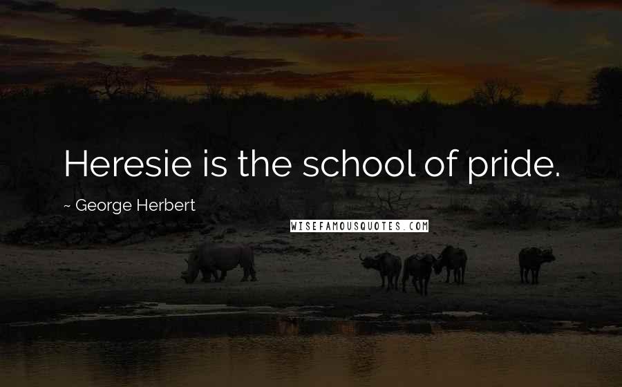 George Herbert Quotes: Heresie is the school of pride.