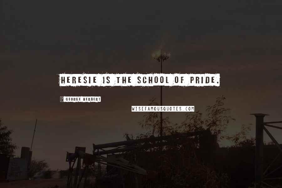 George Herbert Quotes: Heresie is the school of pride.