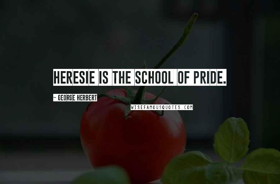 George Herbert Quotes: Heresie is the school of pride.