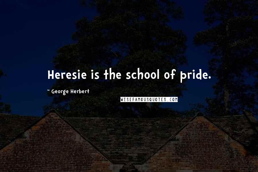 George Herbert Quotes: Heresie is the school of pride.