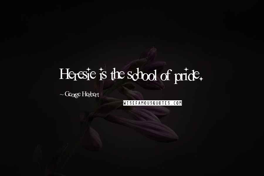 George Herbert Quotes: Heresie is the school of pride.
