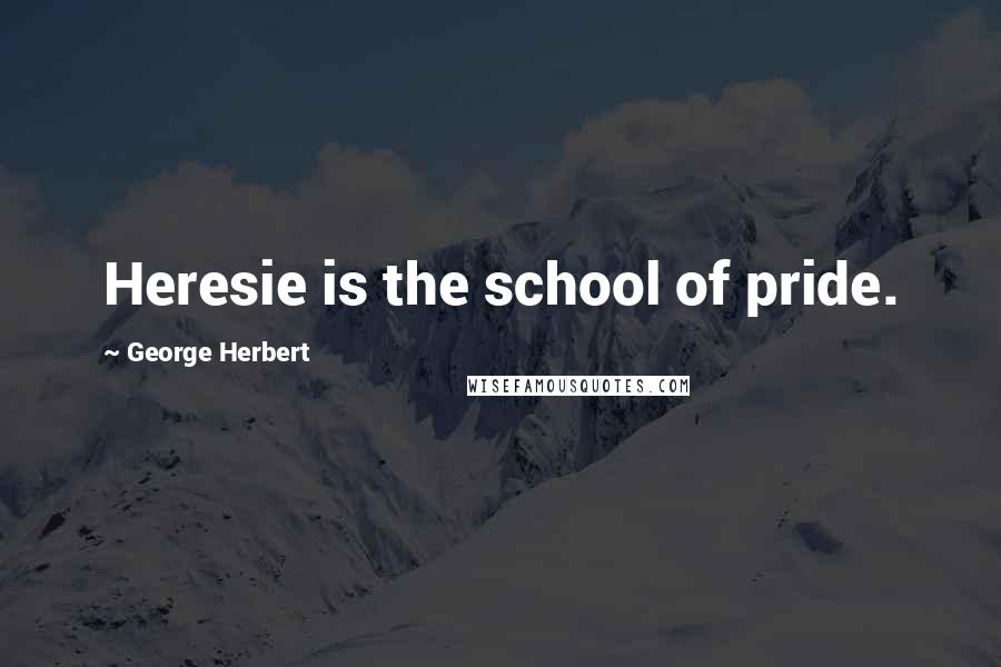 George Herbert Quotes: Heresie is the school of pride.