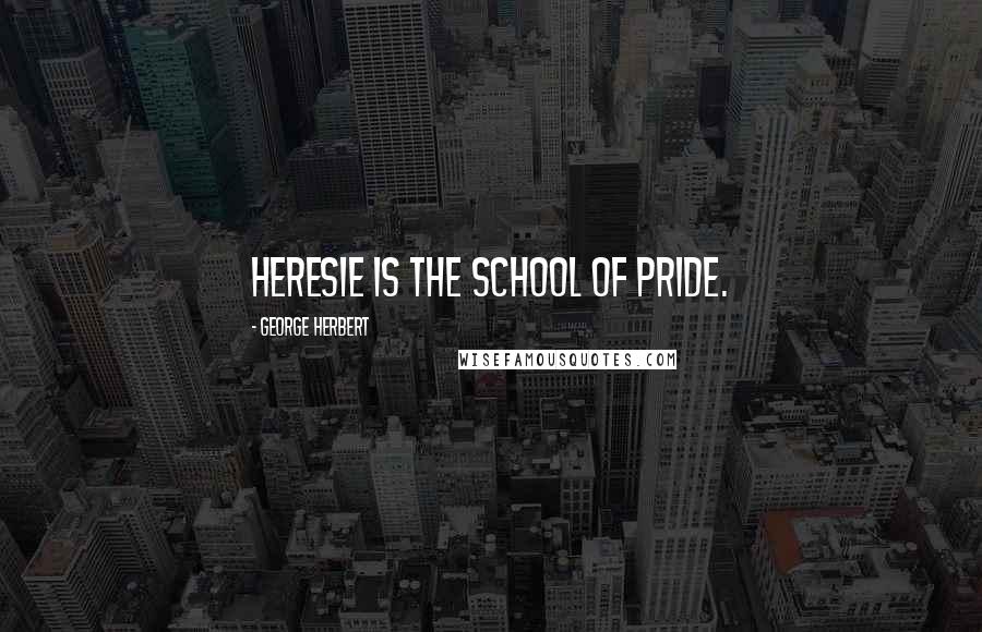 George Herbert Quotes: Heresie is the school of pride.