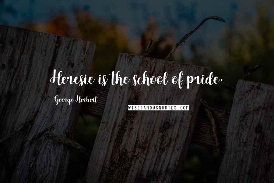 George Herbert Quotes: Heresie is the school of pride.