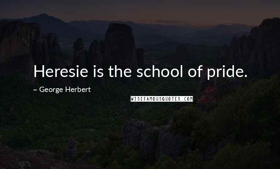 George Herbert Quotes: Heresie is the school of pride.