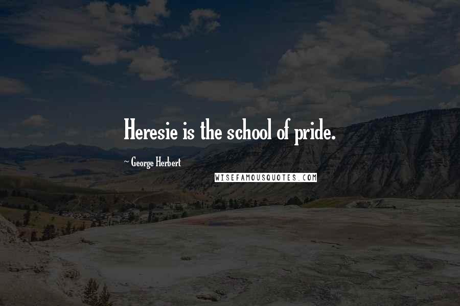 George Herbert Quotes: Heresie is the school of pride.