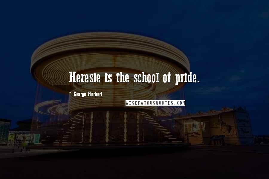 George Herbert Quotes: Heresie is the school of pride.