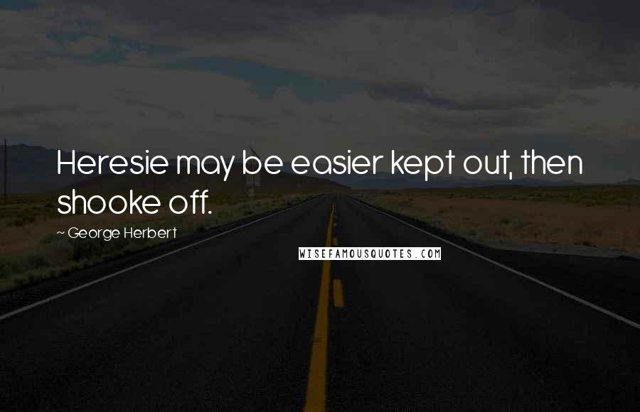 George Herbert Quotes: Heresie may be easier kept out, then shooke off.