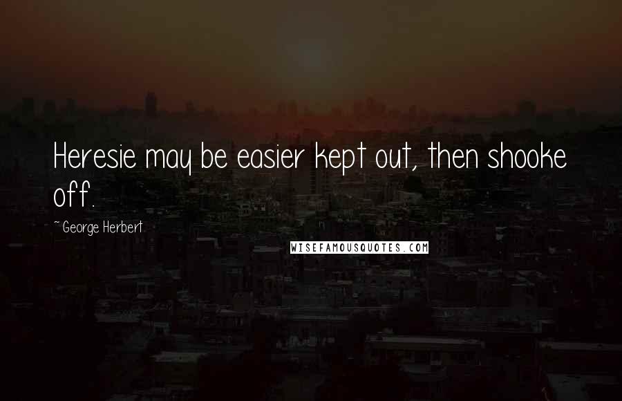 George Herbert Quotes: Heresie may be easier kept out, then shooke off.