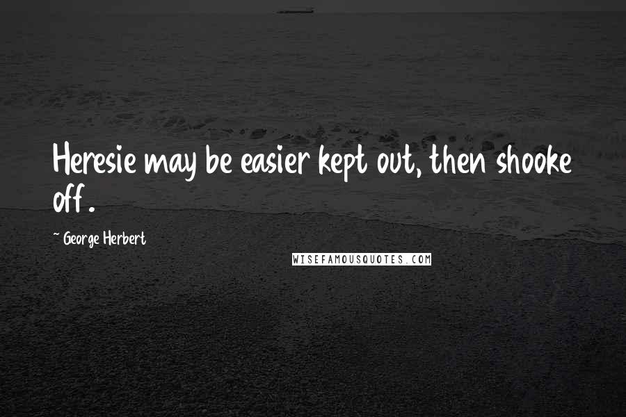 George Herbert Quotes: Heresie may be easier kept out, then shooke off.