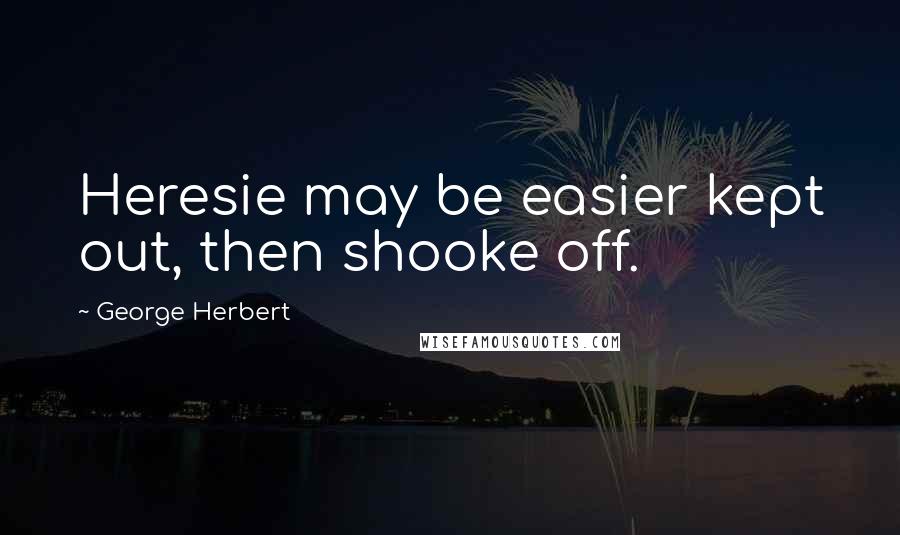 George Herbert Quotes: Heresie may be easier kept out, then shooke off.