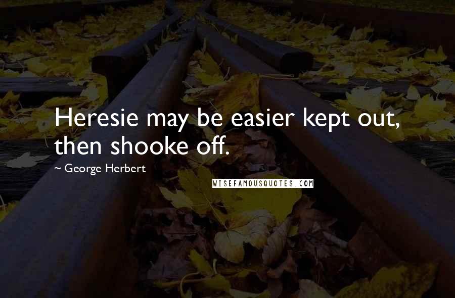George Herbert Quotes: Heresie may be easier kept out, then shooke off.