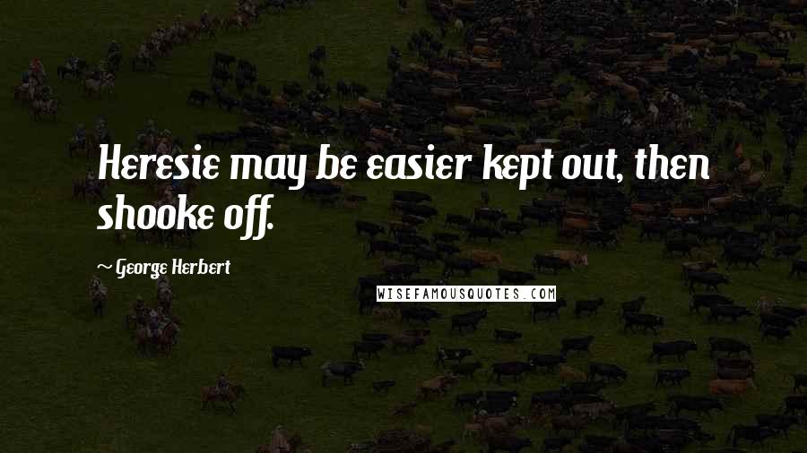 George Herbert Quotes: Heresie may be easier kept out, then shooke off.