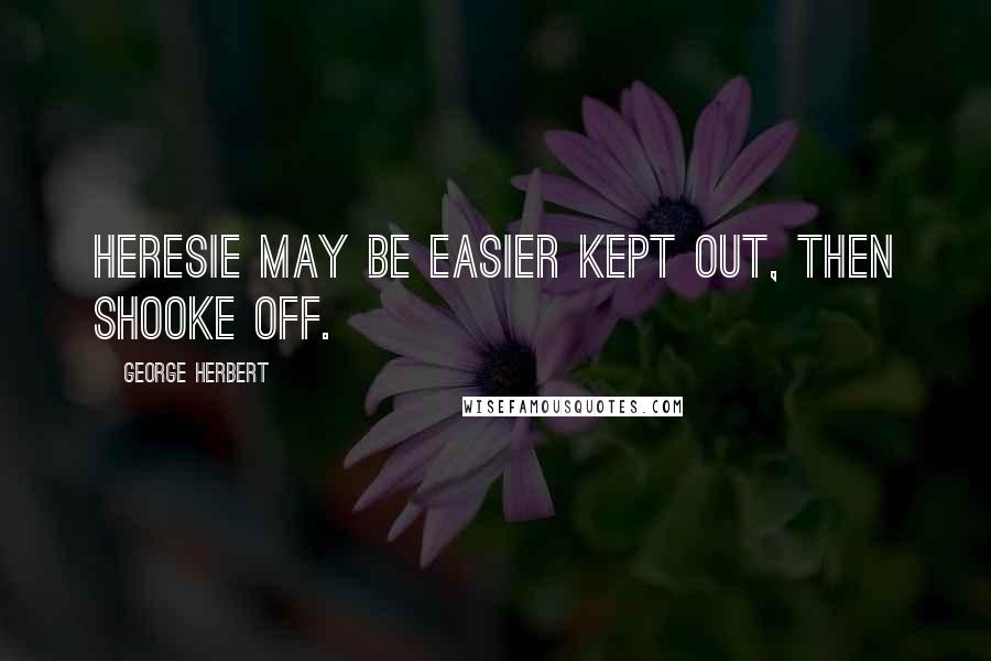 George Herbert Quotes: Heresie may be easier kept out, then shooke off.