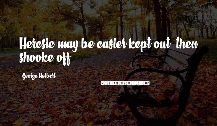 George Herbert Quotes: Heresie may be easier kept out, then shooke off.