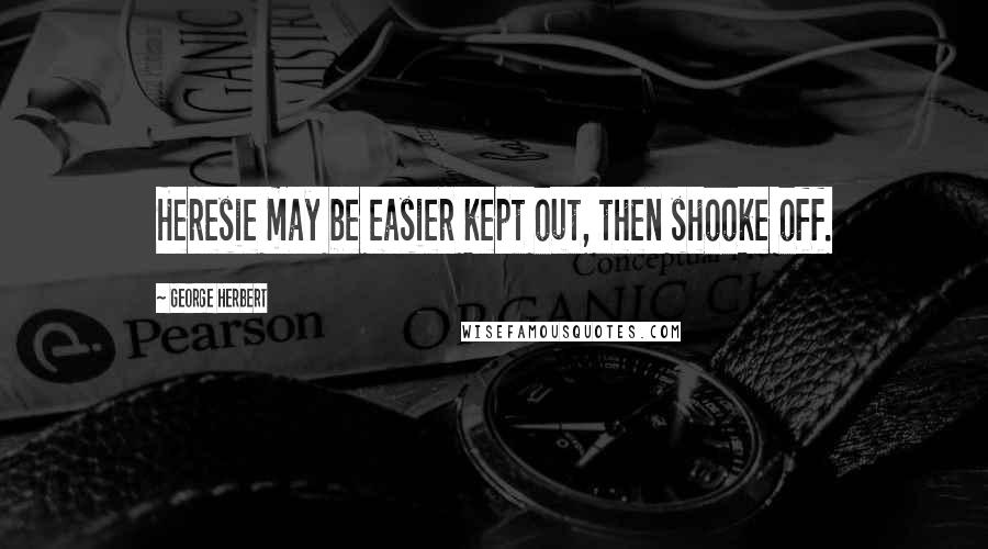 George Herbert Quotes: Heresie may be easier kept out, then shooke off.