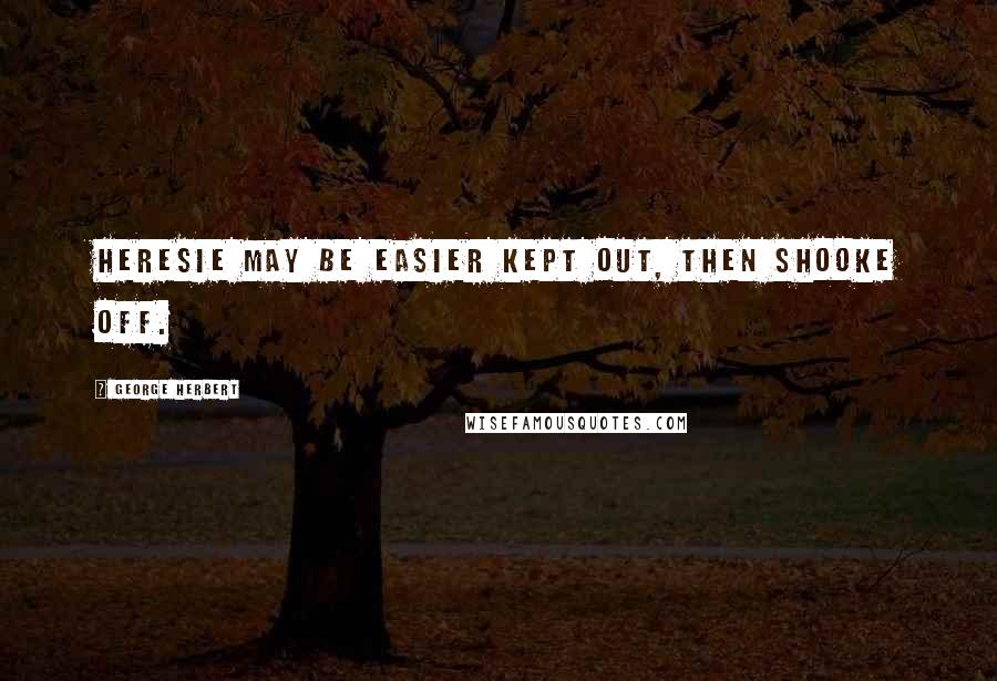 George Herbert Quotes: Heresie may be easier kept out, then shooke off.